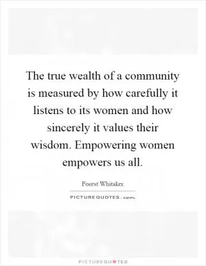 The true wealth of a community is measured by how carefully it listens to its women and how sincerely it values their wisdom. Empowering women empowers us all Picture Quote #1