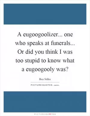 A eugoogoolizer... one who speaks at funerals... Or did you think I was too stupid to know what a eugoogooly was? Picture Quote #1