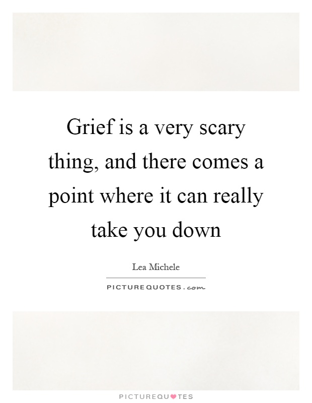 Grief is a very scary thing, and there comes a point where it can really take you down Picture Quote #1