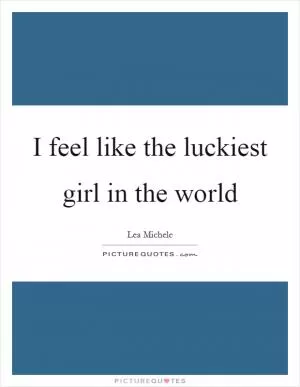 I feel like the luckiest girl in the world Picture Quote #1