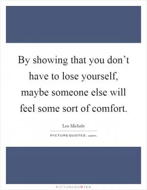 By showing that you don’t have to lose yourself, maybe someone else will feel some sort of comfort Picture Quote #1
