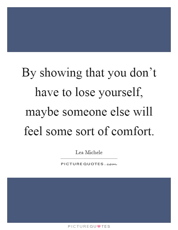 By showing that you don't have to lose yourself, maybe someone else will feel some sort of comfort Picture Quote #1