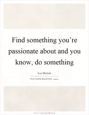 Find something you’re passionate about and you know, do something Picture Quote #1