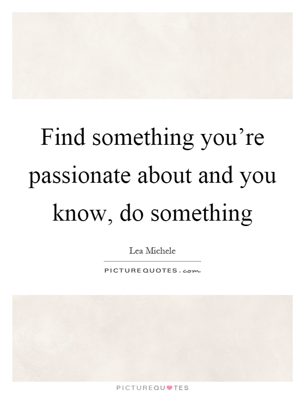 Find something you're passionate about and you know, do something Picture Quote #1