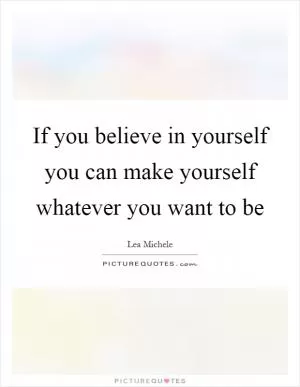 If you believe in yourself you can make yourself whatever you want to be Picture Quote #1