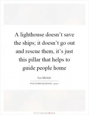 A lighthouse doesn’t save the ships; it doesn’t go out and rescue them, it’s just this pillar that helps to guide people home Picture Quote #1