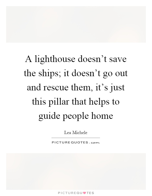 A lighthouse doesn't save the ships; it doesn't go out and rescue them, it's just this pillar that helps to guide people home Picture Quote #1