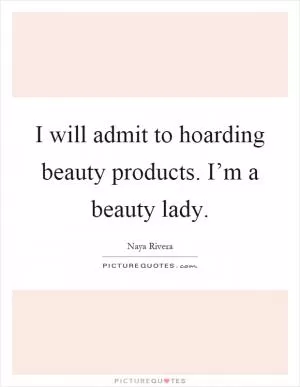 I will admit to hoarding beauty products. I’m a beauty lady Picture Quote #1
