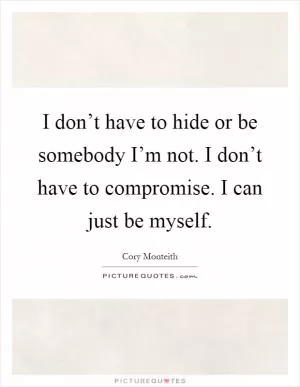 I don’t have to hide or be somebody I’m not. I don’t have to compromise. I can just be myself Picture Quote #1