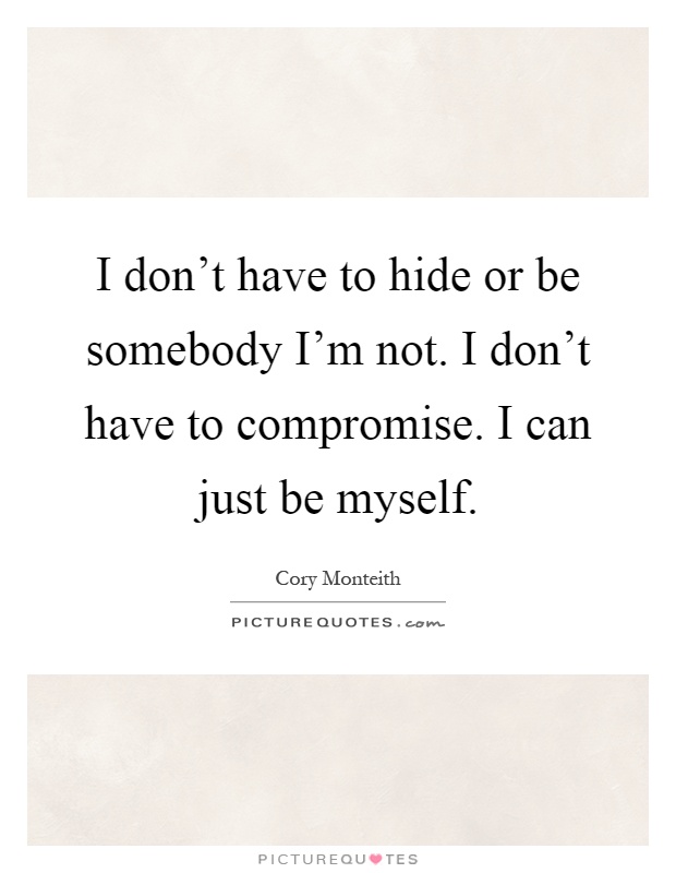I don't have to hide or be somebody I'm not. I don't have to compromise. I can just be myself Picture Quote #1