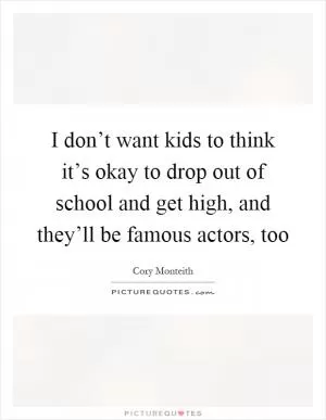 I don’t want kids to think it’s okay to drop out of school and get high, and they’ll be famous actors, too Picture Quote #1