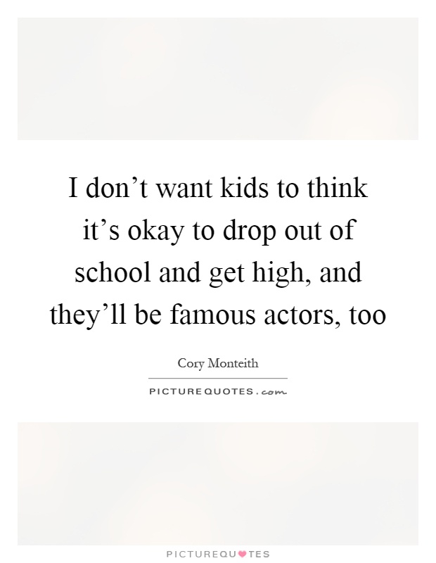 I don't want kids to think it's okay to drop out of school and get high, and they'll be famous actors, too Picture Quote #1