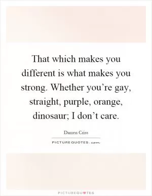 That which makes you different is what makes you strong. Whether you’re gay, straight, purple, orange, dinosaur; I don’t care Picture Quote #1