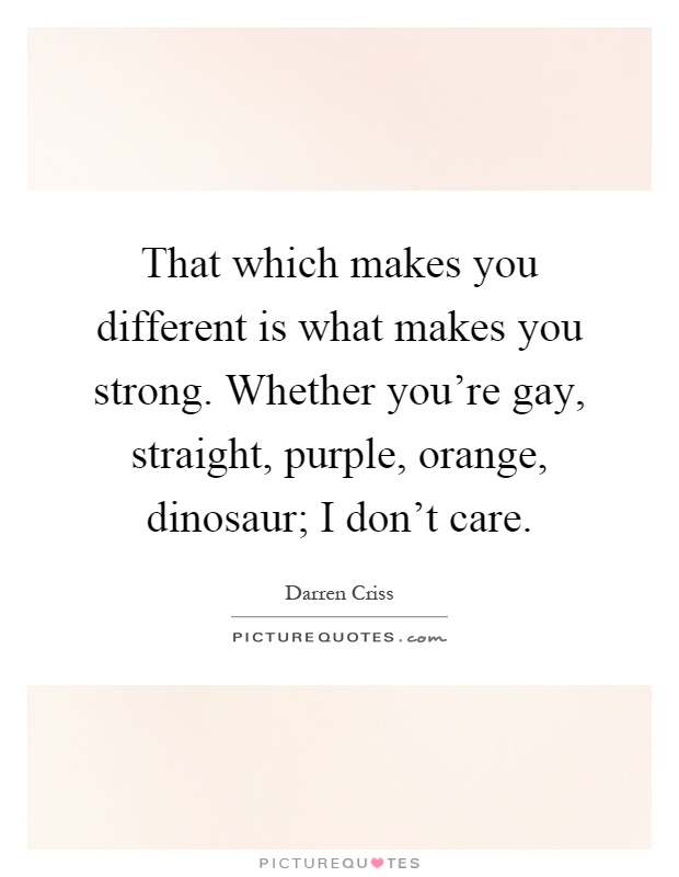 That which makes you different is what makes you strong. Whether you're gay, straight, purple, orange, dinosaur; I don't care Picture Quote #1