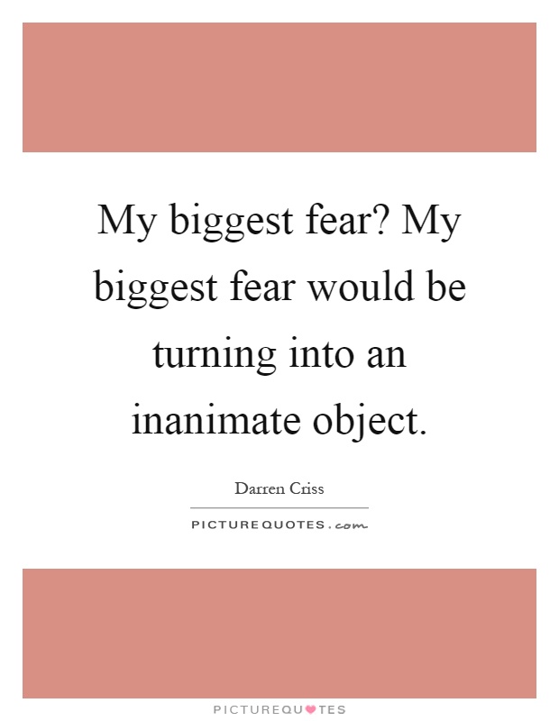 My biggest fear? My biggest fear would be turning into an inanimate object Picture Quote #1