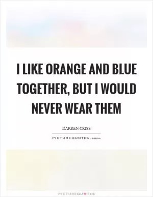 I like orange and blue together, but I would never wear them Picture Quote #1