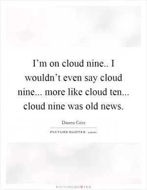 I’m on cloud nine.. I wouldn’t even say cloud nine... more like cloud ten... cloud nine was old news Picture Quote #1