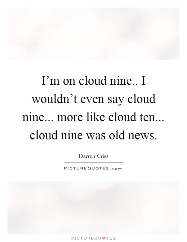 I'm on cloud nine.. I wouldn't even say cloud nine... more like cloud ten... cloud nine was old news Picture Quote #1