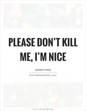 Please don’t kill me, I’m nice Picture Quote #1