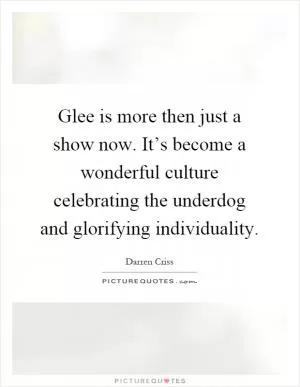 Glee is more then just a show now. It’s become a wonderful culture celebrating the underdog and glorifying individuality Picture Quote #1