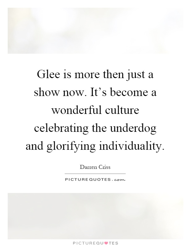 Glee is more then just a show now. It's become a wonderful culture celebrating the underdog and glorifying individuality Picture Quote #1