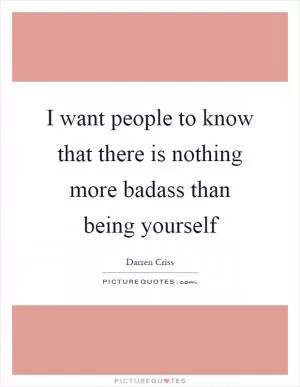 I want people to know that there is nothing more badass than being yourself Picture Quote #1