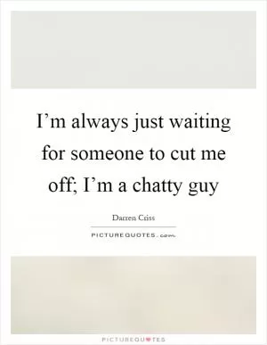 I’m always just waiting for someone to cut me off; I’m a chatty guy Picture Quote #1