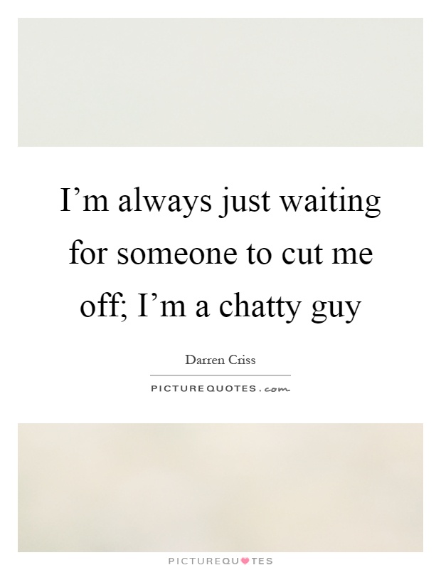 I'm always just waiting for someone to cut me off; I'm a chatty guy Picture Quote #1