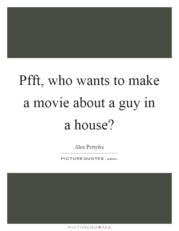 Pfft, who wants to make a movie about a guy in a house? Picture Quote #1