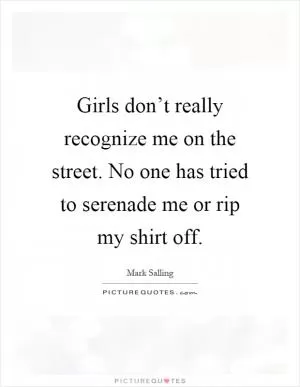 Girls don’t really recognize me on the street. No one has tried to serenade me or rip my shirt off Picture Quote #1