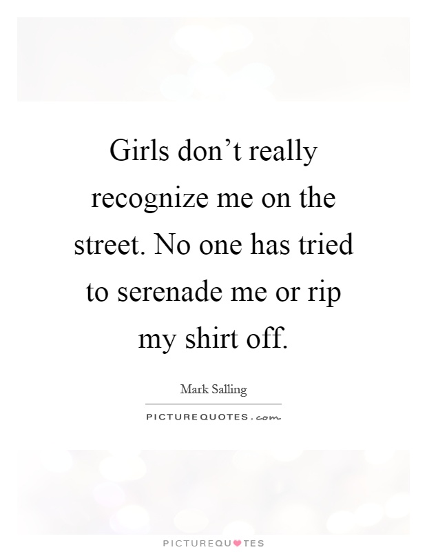Girls don't really recognize me on the street. No one has tried to serenade me or rip my shirt off Picture Quote #1