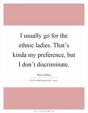 I usually go for the ethnic ladies. That’s kinda my preference, but I don’t discriminate Picture Quote #1