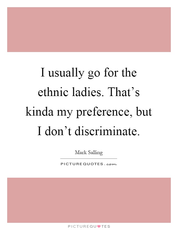 I usually go for the ethnic ladies. That's kinda my preference, but I don't discriminate Picture Quote #1