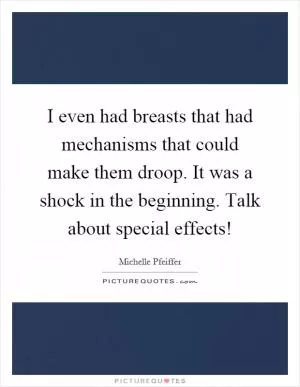 I even had breasts that had mechanisms that could make them droop. It was a shock in the beginning. Talk about special effects! Picture Quote #1