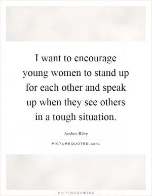 I want to encourage young women to stand up for each other and speak up when they see others in a tough situation Picture Quote #1