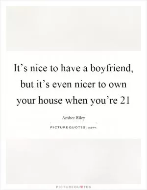 It’s nice to have a boyfriend, but it’s even nicer to own your house when you’re 21 Picture Quote #1