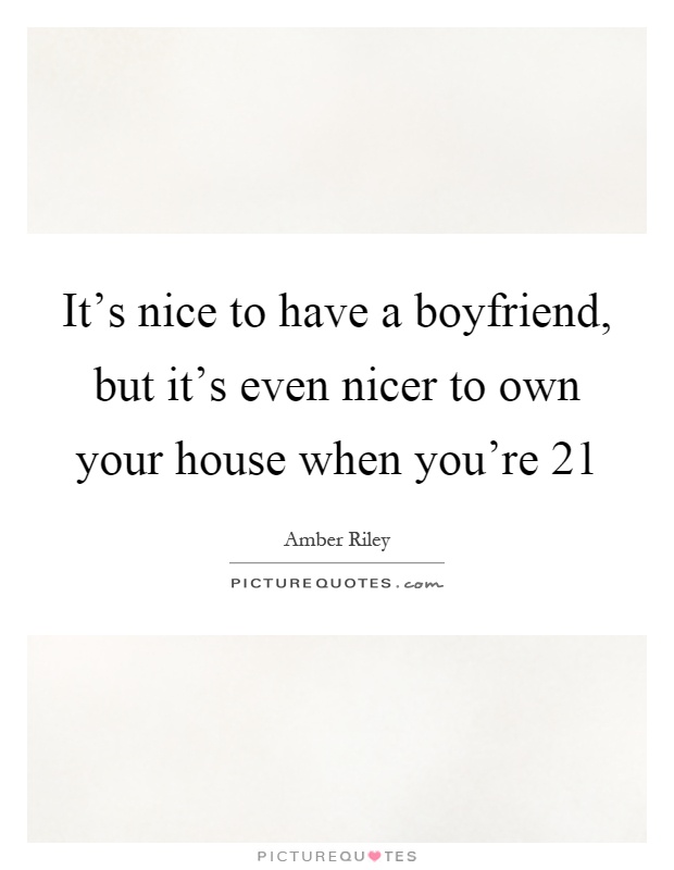 It's nice to have a boyfriend, but it's even nicer to own your house when you're 21 Picture Quote #1