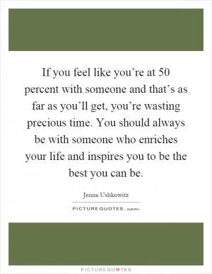 If you feel like you’re at 50 percent with someone and that’s as far as you’ll get, you’re wasting precious time. You should always be with someone who enriches your life and inspires you to be the best you can be Picture Quote #1