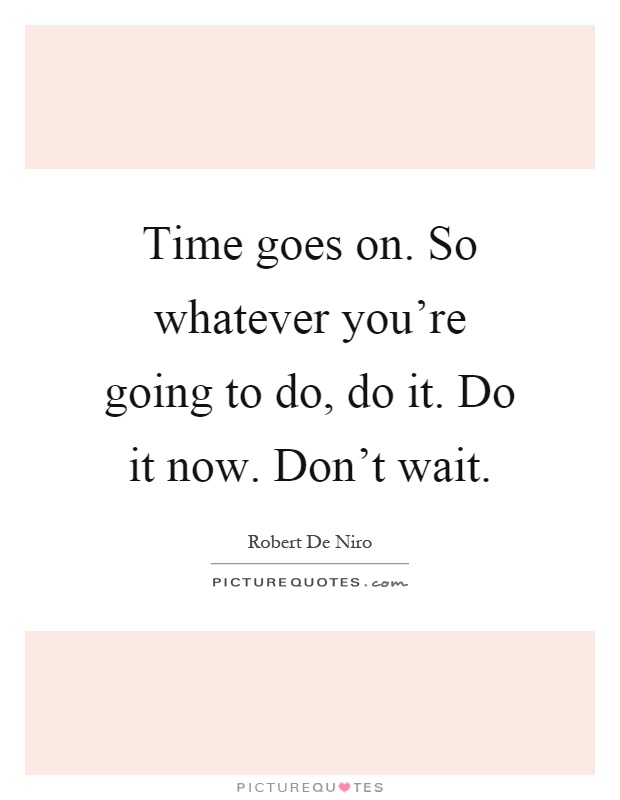 Time goes on. So whatever you're going to do, do it. Do it now. Don't wait Picture Quote #1