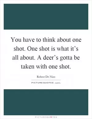 You have to think about one shot. One shot is what it’s all about. A deer’s gotta be taken with one shot Picture Quote #1