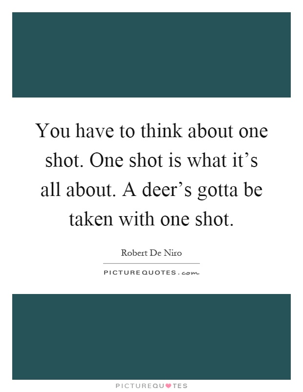 You have to think about one shot. One shot is what it's all about. A deer's gotta be taken with one shot Picture Quote #1