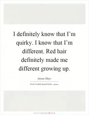 I definitely know that I’m quirky. I know that I’m different. Red hair definitely made me different growing up Picture Quote #1