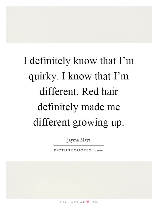 I definitely know that I'm quirky. I know that I'm different. Red hair definitely made me different growing up Picture Quote #1