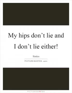 My hips don’t lie and I don’t lie either! Picture Quote #1