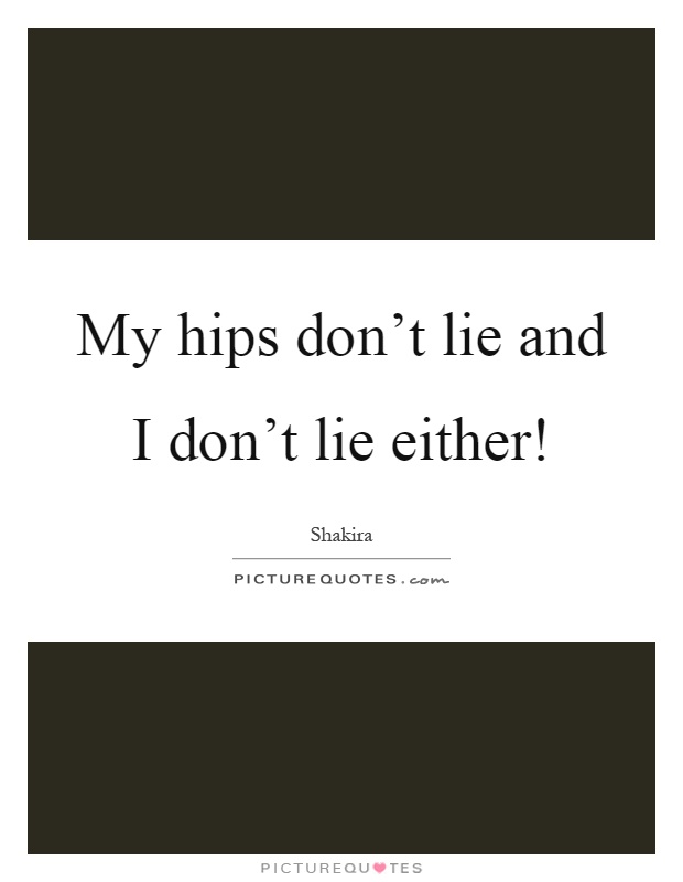 My hips don't lie and I don't lie either! Picture Quote #1