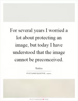 For several years I worried a lot about protecting an image, but today I have understood that the image cannot be preconceived Picture Quote #1