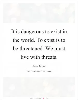 It is dangerous to exist in the world. To exist is to be threatened. We must live with threats Picture Quote #1