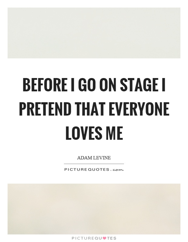 Before I go on stage I pretend that everyone loves me Picture Quote #1