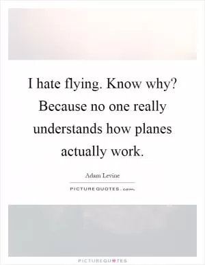 I hate flying. Know why? Because no one really understands how planes actually work Picture Quote #1