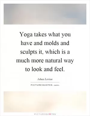 Yoga takes what you have and molds and sculpts it, which is a much more natural way to look and feel Picture Quote #1